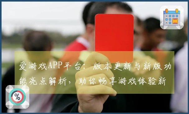 爱游戏APP平台：版本更新与新版功能亮点解析，助你畅享游戏体验新高度