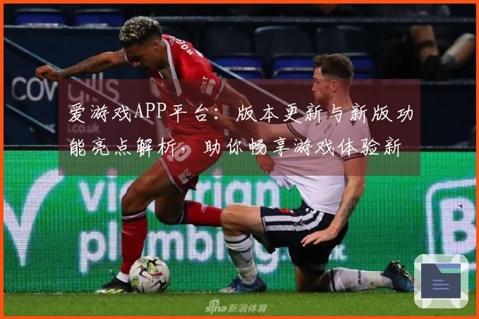 爱游戏APP平台：版本更新与新版功能亮点解析，助你畅享游戏体验新高度