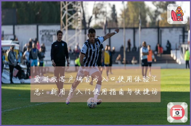 爱游戏客户端官方入口使用体验汇总：新用户入门使用指南与快捷访问方法解析