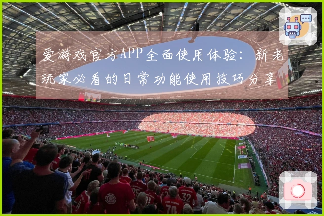 爱游戏官方APP全面使用体验：新老玩家必看的日常功能使用技巧分享