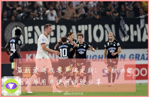 最新爱游戏客户端更新：全新功能亮点与用户使用体验分享