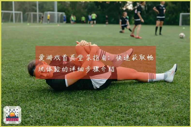 爱游戏首页登录指南：快速获取畅玩体验的详细步骤介绍