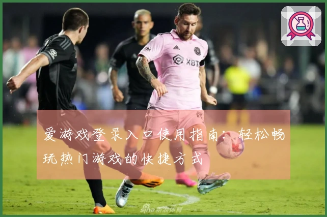 爱游戏登录入口使用指南：轻松畅玩热门游戏的快捷方式
