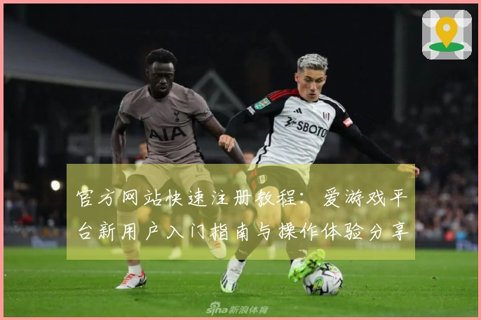 官方网站快速注册教程：爱游戏平台新用户入门指南与操作体验分享