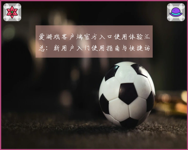 爱游戏客户端官方入口使用体验汇总：新用户入门使用指南与快捷访问方法解析