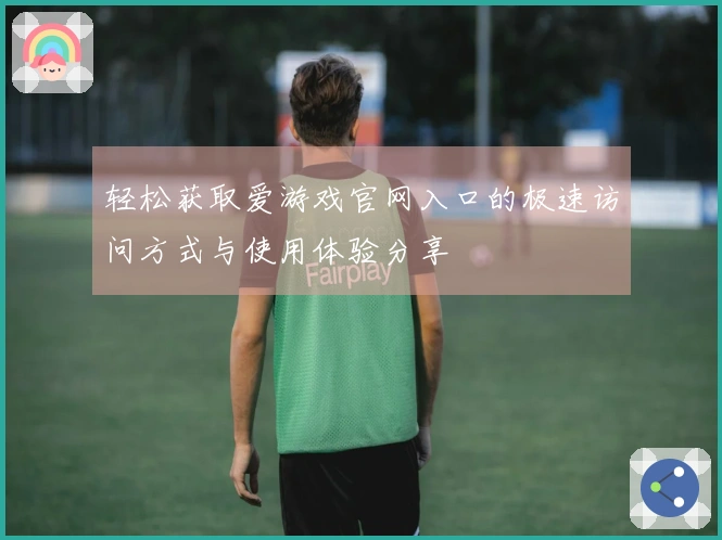 轻松获取爱游戏官网入口的极速访问方式与使用体验分享