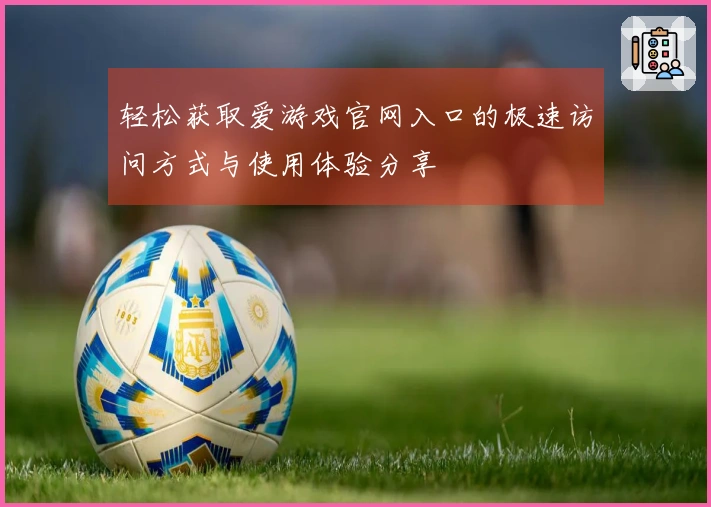 轻松获取爱游戏官网入口的极速访问方式与使用体验分享