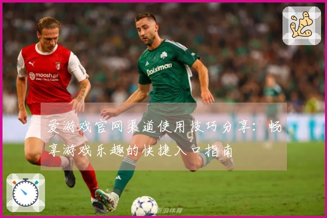 爱游戏官网渠道使用技巧分享：畅享游戏乐趣的快捷入口指南