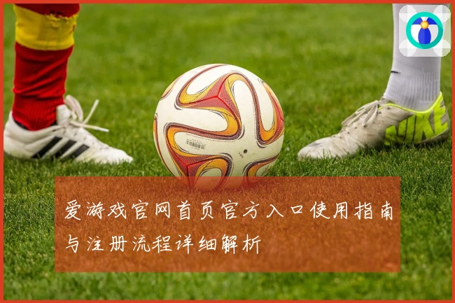 爱游戏官网首页官方入口使用指南与注册流程详细解析