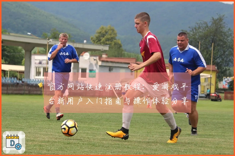 官方网站快速注册教程：爱游戏平台新用户入门指南与操作体验分享