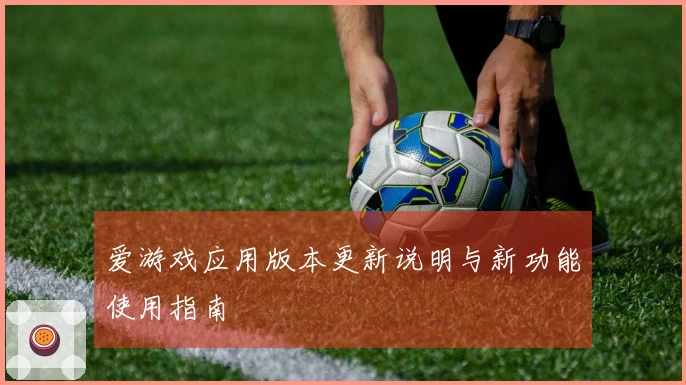 爱游戏应用版本更新说明与新功能使用指南