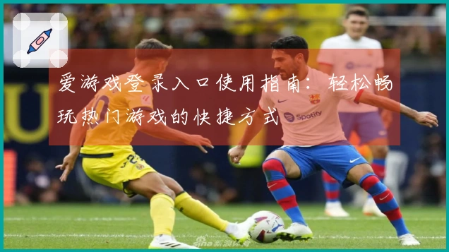 爱游戏登录入口使用指南：轻松畅玩热门游戏的快捷方式