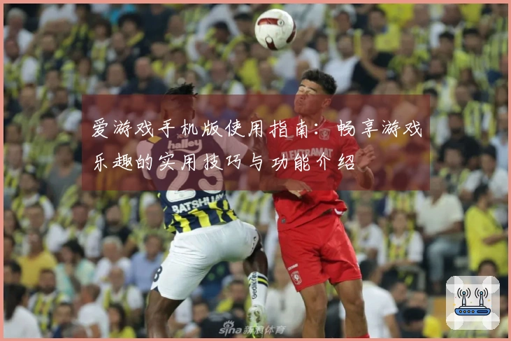 爱游戏手机版使用指南：畅享游戏乐趣的实用技巧与功能介绍