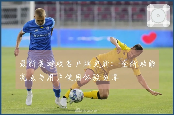 最新爱游戏客户端更新：全新功能亮点与用户使用体验分享