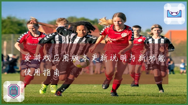 爱游戏应用版本更新说明与新功能使用指南
