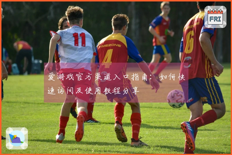 爱游戏官方渠道入口指南：如何快速访问及使用教程分享