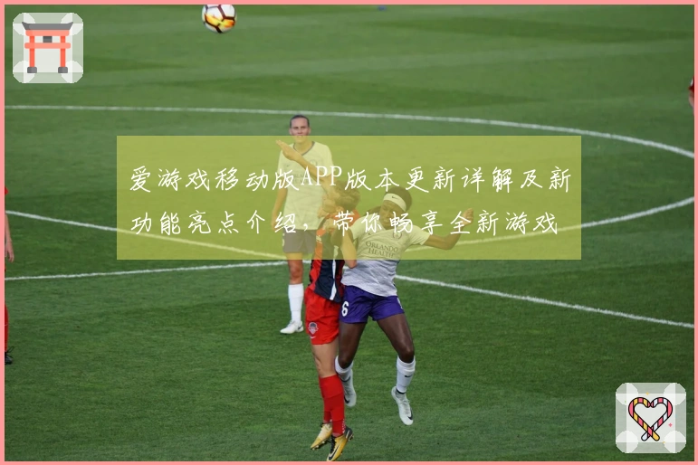 爱游戏移动版APP版本更新详解及新功能亮点介绍，带你畅享全新游戏体验