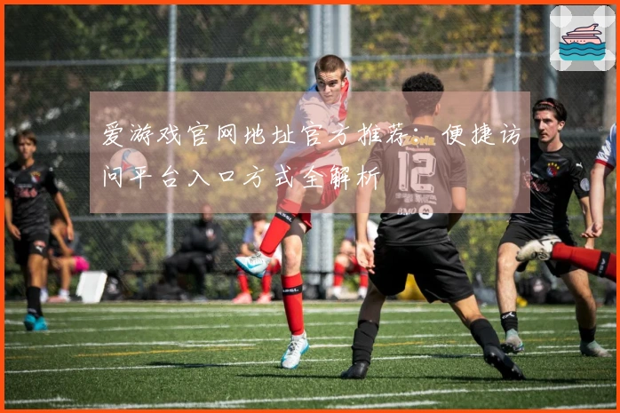 爱游戏官网地址官方推荐：便捷访问平台入口方式全解析