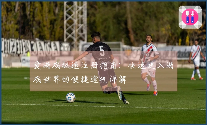 爱游戏极速注册指南：快速进入游戏世界的便捷途径详解