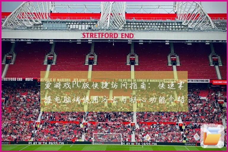 爱游戏PC版快捷访问指南：快速掌握电脑端使用方法与核心功能介绍