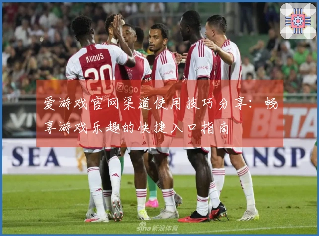 爱游戏官网渠道使用技巧分享：畅享游戏乐趣的快捷入口指南