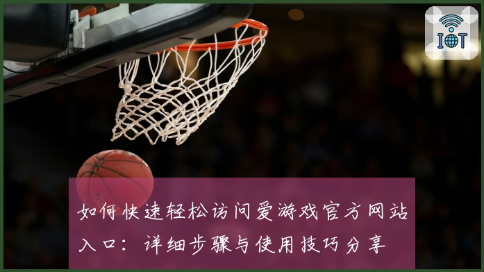 如何快速轻松访问爱游戏官方网站入口：详细步骤与使用技巧分享