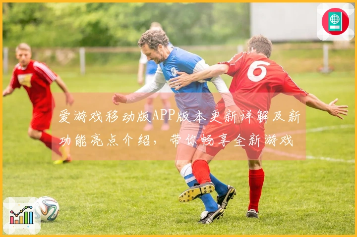 爱游戏移动版APP版本更新详解及新功能亮点介绍，带你畅享全新游戏体验