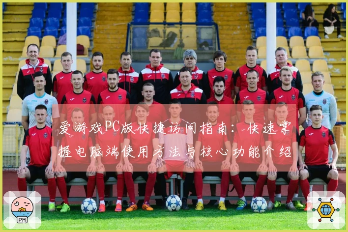 爱游戏PC版快捷访问指南：快速掌握电脑端使用方法与核心功能介绍