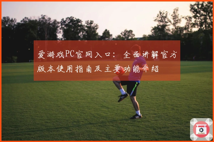 爱游戏PC官网入口：全面讲解官方版本使用指南及主要功能介绍