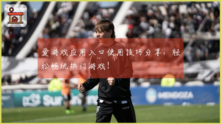 爱游戏应用入口使用技巧分享，轻松畅玩热门游戏！